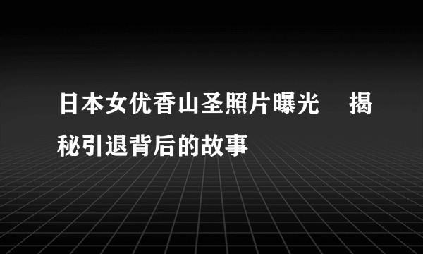 日本女优香山圣照片曝光    揭秘引退背后的故事