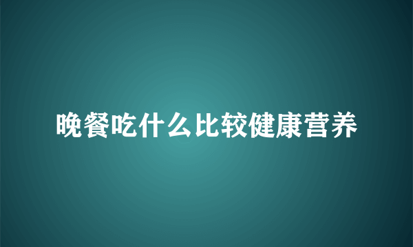 晚餐吃什么比较健康营养