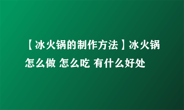【冰火锅的制作方法】冰火锅怎么做 怎么吃 有什么好处