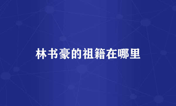 林书豪的祖籍在哪里