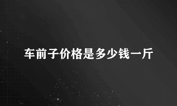 车前子价格是多少钱一斤