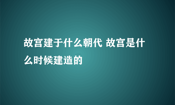 故宫建于什么朝代 故宫是什么时候建造的