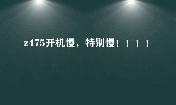 z475开机慢，特别慢！！！！