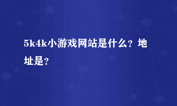 5k4k小游戏网站是什么？地址是？