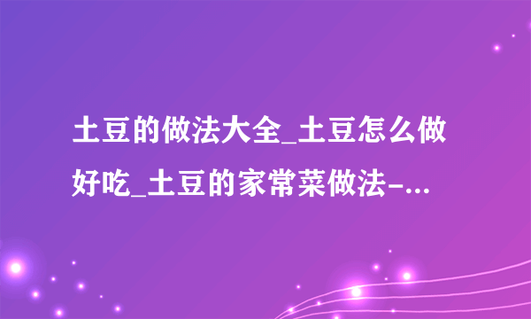 土豆的做法大全_土豆怎么做好吃_土豆的家常菜做法-美食天下？