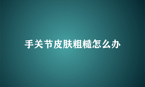 手关节皮肤粗糙怎么办