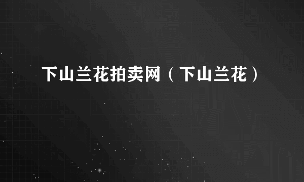 下山兰花拍卖网（下山兰花）