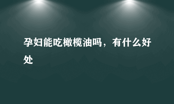 孕妇能吃橄榄油吗，有什么好处