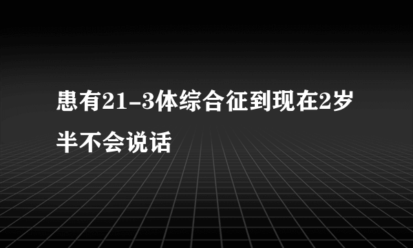 患有21-3体综合征到现在2岁半不会说话