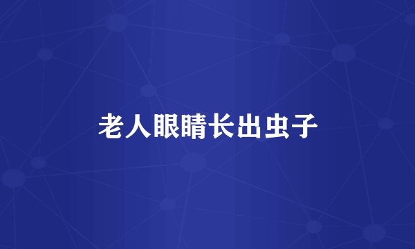 老人眼睛长出虫子