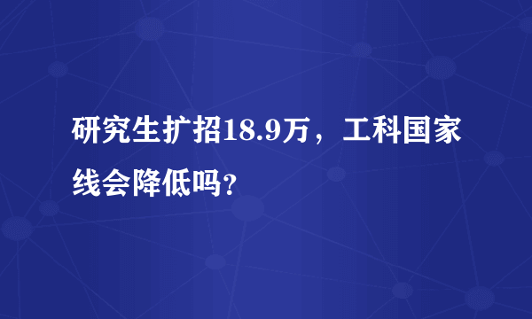 研究生扩招18.9万，工科国家线会降低吗？