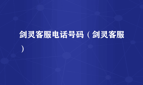 剑灵客服电话号码（剑灵客服）