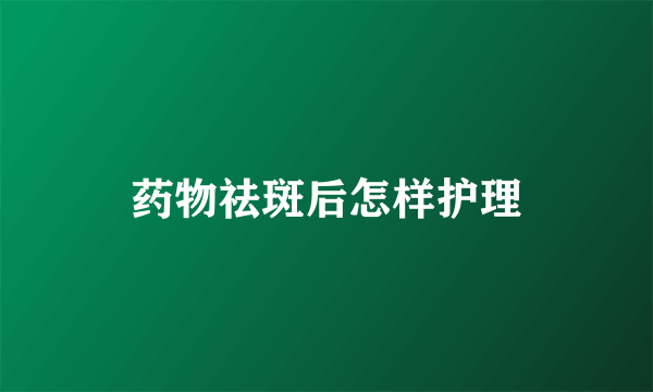 药物祛斑后怎样护理