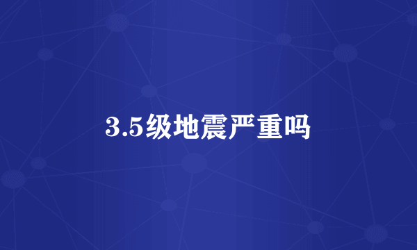 3.5级地震严重吗