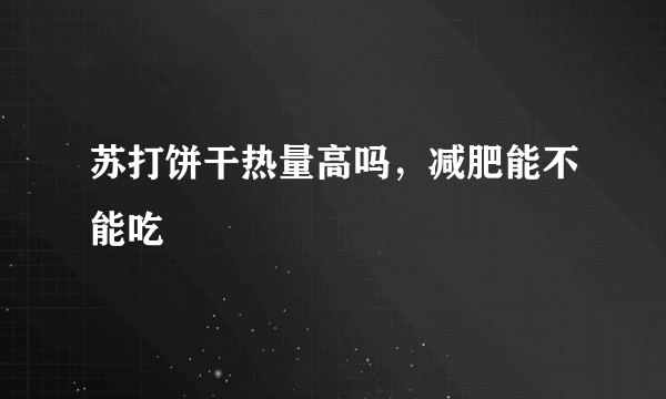 苏打饼干热量高吗，减肥能不能吃