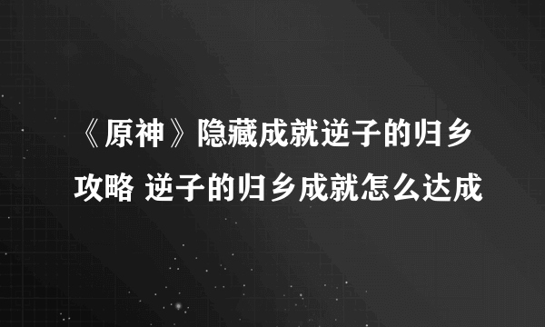 《原神》隐藏成就逆子的归乡攻略 逆子的归乡成就怎么达成
