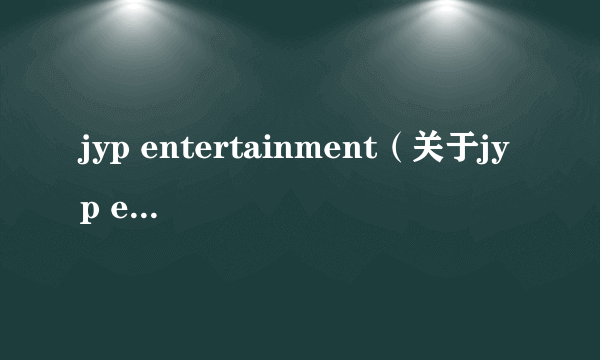 jyp entertainment（关于jyp entertainment的简介）