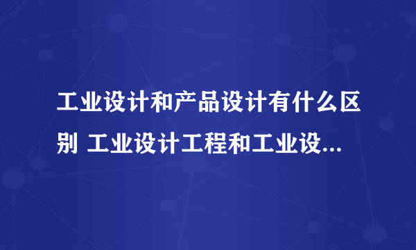 工业设计和产品设计有什么区别 工业设计工程和工业设计是一个专业吗