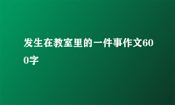 发生在教室里的一件事作文600字