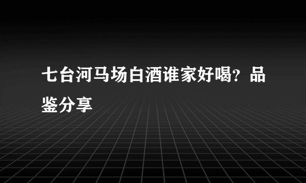 七台河马场白酒谁家好喝？品鉴分享