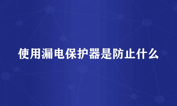 使用漏电保护器是防止什么