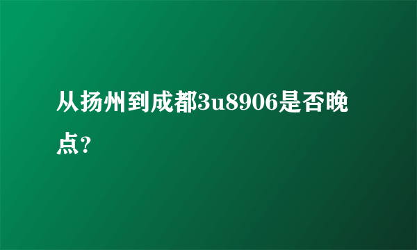 从扬州到成都3u8906是否晚点？