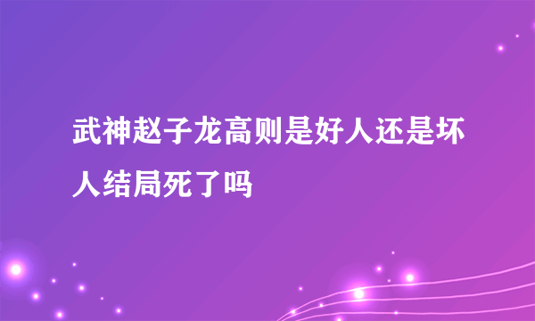 武神赵子龙高则是好人还是坏人结局死了吗