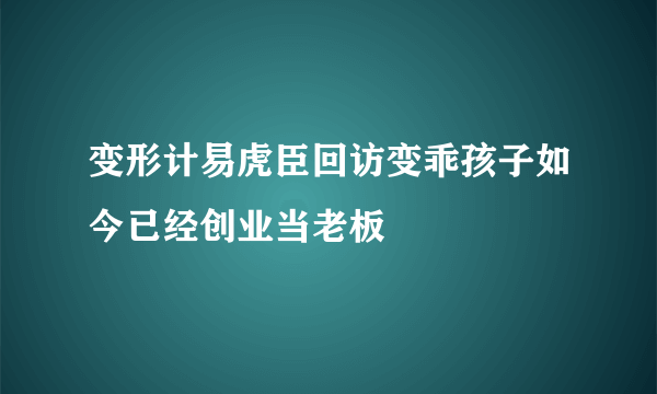 变形计易虎臣回访变乖孩子如今已经创业当老板