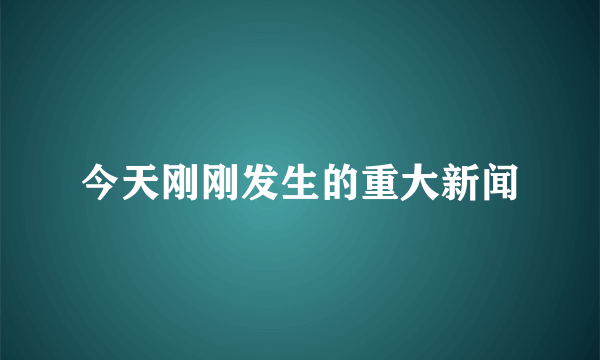 今天刚刚发生的重大新闻