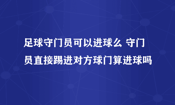 足球守门员可以进球么 守门员直接踢进对方球门算进球吗