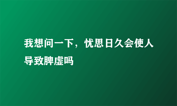 我想问一下，忧思日久会使人导致脾虚吗