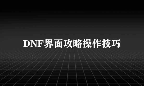 DNF界面攻略操作技巧