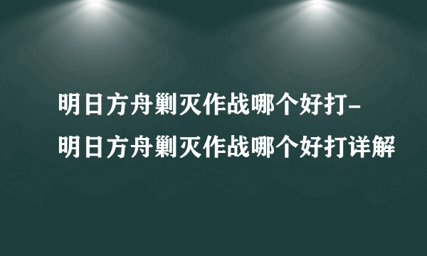 明日方舟剿灭作战哪个好打-明日方舟剿灭作战哪个好打详解
