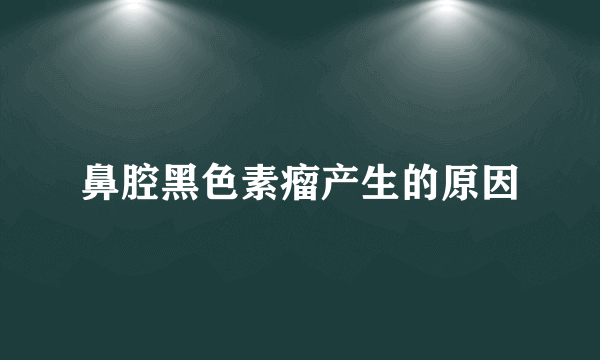 鼻腔黑色素瘤产生的原因