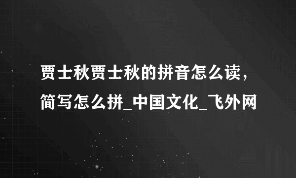 贾士秋贾士秋的拼音怎么读，简写怎么拼_中国文化_飞外网