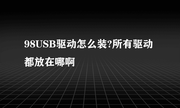 98USB驱动怎么装?所有驱动都放在哪啊