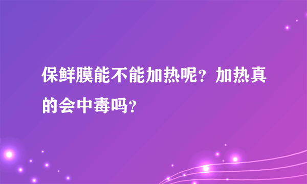 保鲜膜能不能加热呢？加热真的会中毒吗？