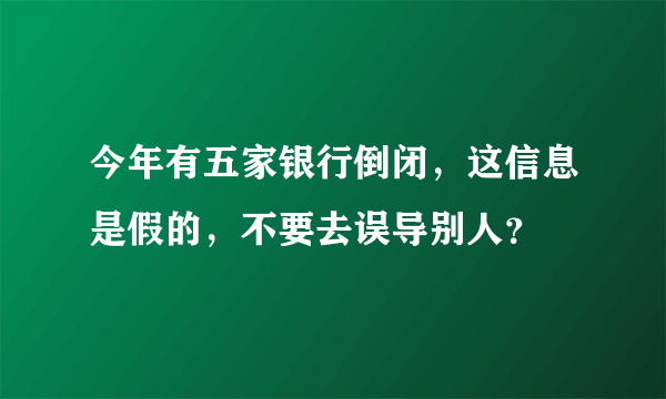 今年有五家银行倒闭，这信息是假的，不要去误导别人？