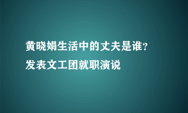 黄晓娟生活中的丈夫是谁？ 发表文工团就职演说