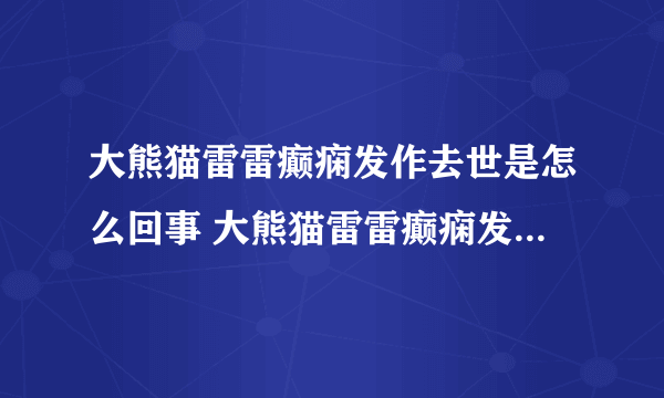 大熊猫雷雷癫痫发作去世是怎么回事 大熊猫雷雷癫痫发作去世具体情况