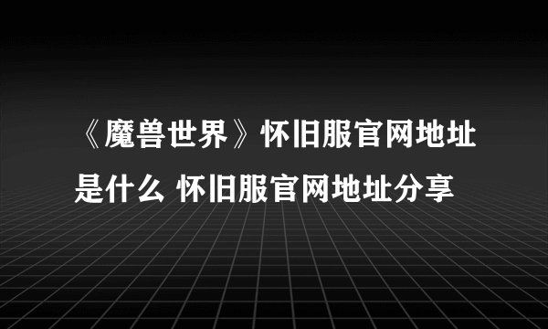 《魔兽世界》怀旧服官网地址是什么 怀旧服官网地址分享