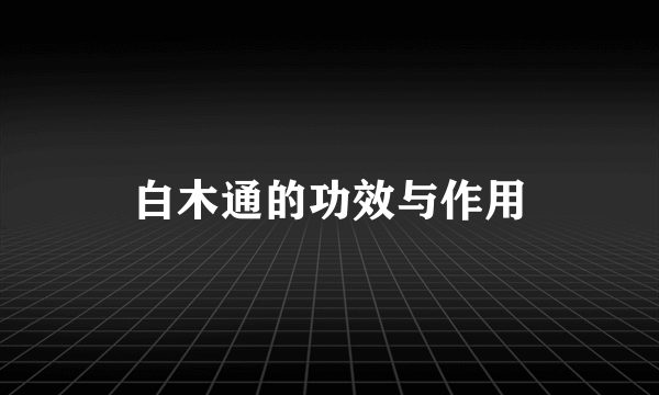 白木通的功效与作用