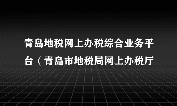 青岛地税网上办税综合业务平台（青岛市地税局网上办税厅