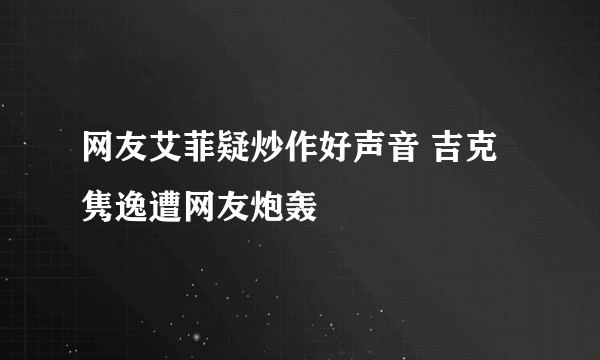 网友艾菲疑炒作好声音 吉克隽逸遭网友炮轰