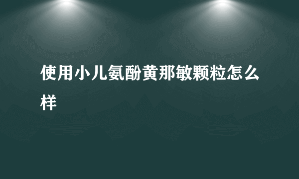 使用小儿氨酚黄那敏颗粒怎么样