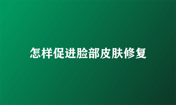 怎样促进脸部皮肤修复