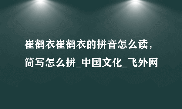 崔鹤衣崔鹤衣的拼音怎么读，简写怎么拼_中国文化_飞外网