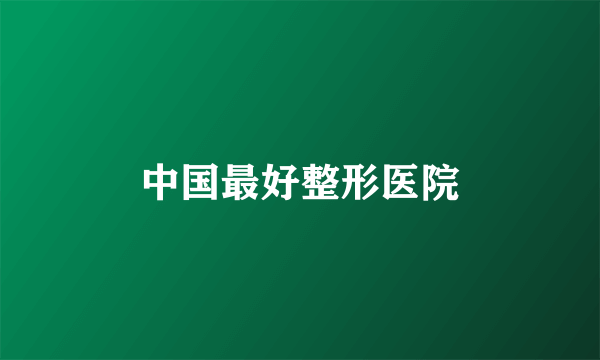 中国最好整形医院