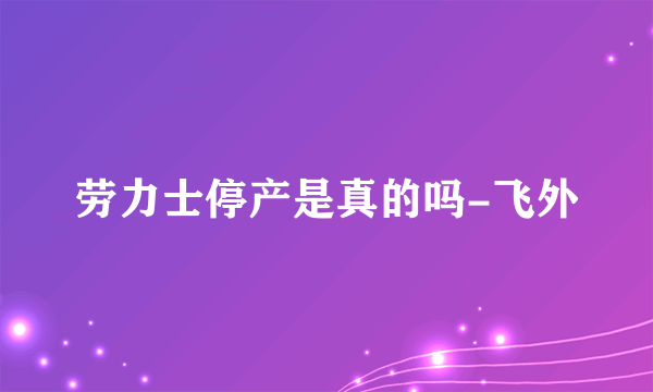 劳力士停产是真的吗-飞外