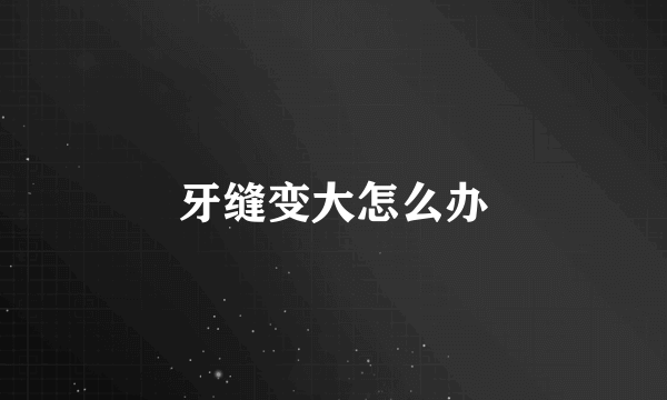 牙缝变大怎么办